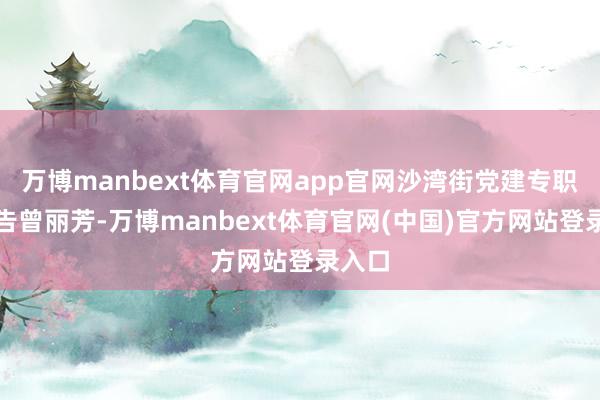万博manbext体育官网app官网沙湾街党建专职副布告曾丽芳-万博manbext体育官网(中国)官方网站登录入口