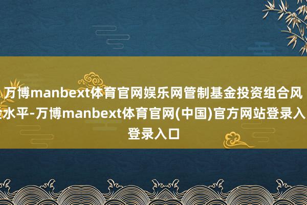 万博manbext体育官网娱乐网管制基金投资组合风险水平-万博manbext体育官网(中国)官方网站
