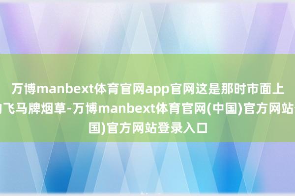 万博manbext体育官网app官网这是那时市面上很罕有的飞马牌烟草-万博manbext体育官网(中