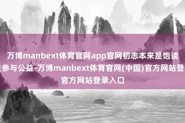 万博manbext体育官网app官网初志本来是饱读吹学生参与公益-万博manbext体育官网(中国)
